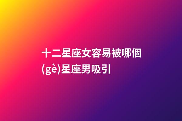 十二星座女容易被哪個(gè)星座男吸引-第1張-星座運(yùn)勢-玄機(jī)派