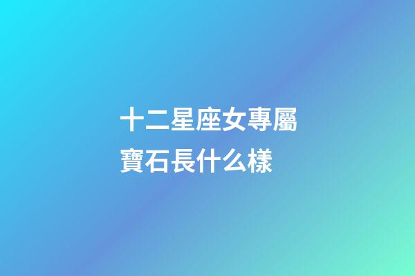 十二星座女專屬寶石長什么樣-第1張-星座運勢-玄機派