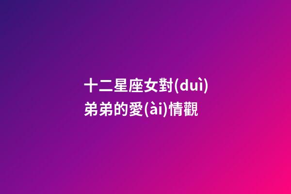 十二星座女對(duì)弟弟的愛(ài)情觀-第1張-星座運(yùn)勢(shì)-玄機(jī)派