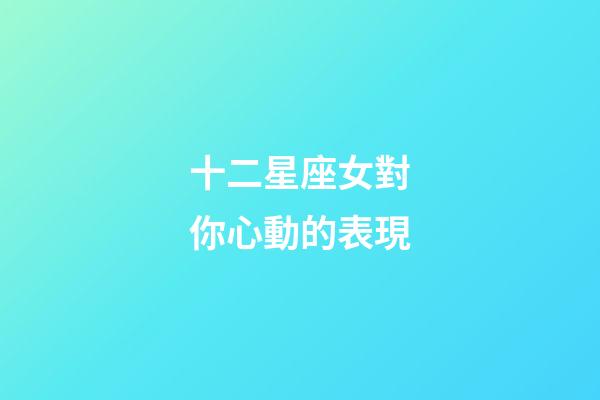 十二星座女對你心動的表現-第1張-星座運勢-玄機派