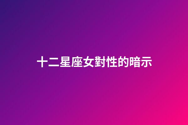 十二星座女對性的暗示-第1張-星座運勢-玄機派