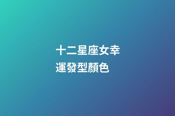 十二星座女幸運發型顏色-第1張-星座運勢-玄機派