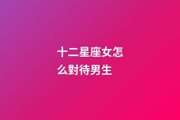 十二星座女怎么對待男生-第1張-星座運勢-玄機派