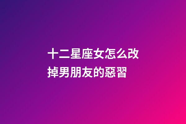 十二星座女怎么改掉男朋友的惡習-第1張-星座運勢-玄機派