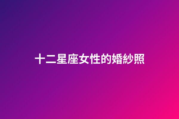 十二星座女性的婚紗照-第1張-星座運(yùn)勢(shì)-玄機(jī)派