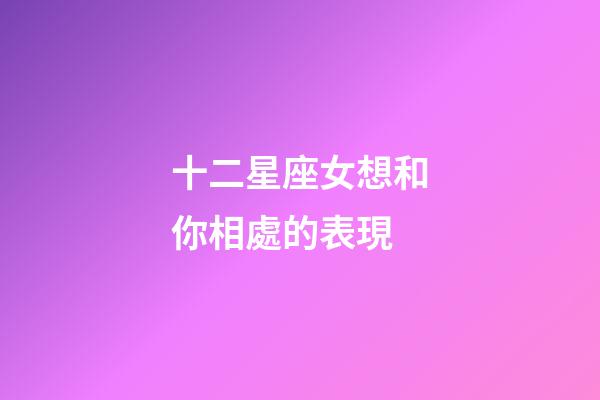 十二星座女想和你相處的表現-第1張-星座運勢-玄機派