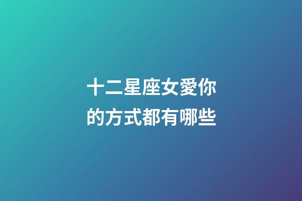 十二星座女愛你的方式都有哪些-第1張-星座運勢-玄機派
