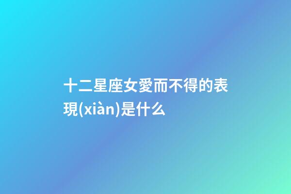 十二星座女愛而不得的表現(xiàn)是什么-第1張-星座運勢-玄機派