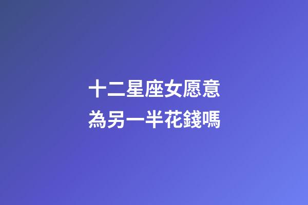 十二星座女愿意為另一半花錢嗎-第1張-星座運(yùn)勢-玄機(jī)派