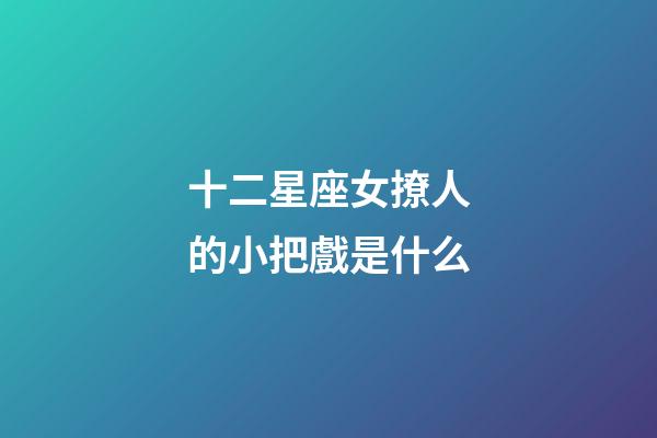 十二星座女撩人的小把戲是什么-第1張-星座運勢-玄機派