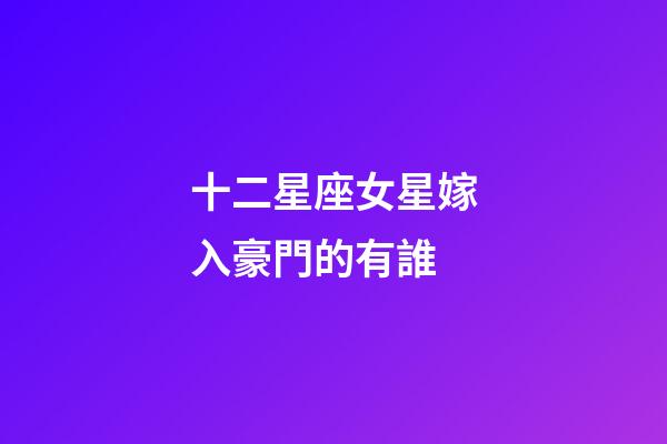 十二星座女星嫁入豪門的有誰-第1張-星座運勢-玄機派
