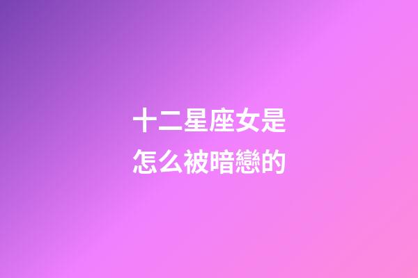 十二星座女是怎么被暗戀的-第1張-星座運勢-玄機派