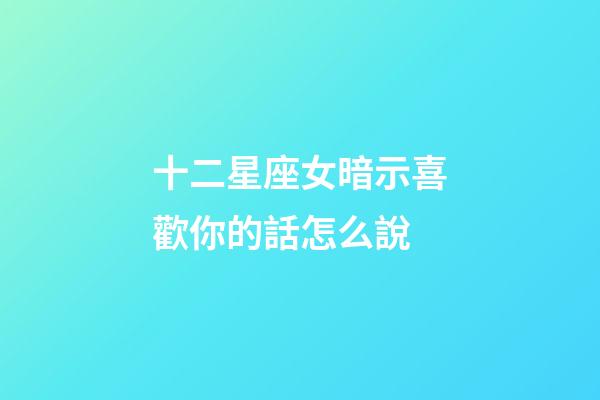 十二星座女暗示喜歡你的話怎么說-第1張-星座運勢-玄機派