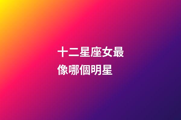 十二星座女最像哪個明星-第1張-星座運勢-玄機派