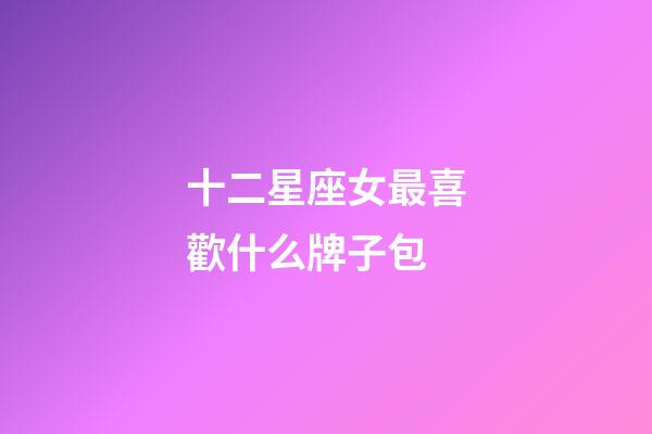 十二星座女最喜歡什么牌子包-第1張-星座運勢-玄機派