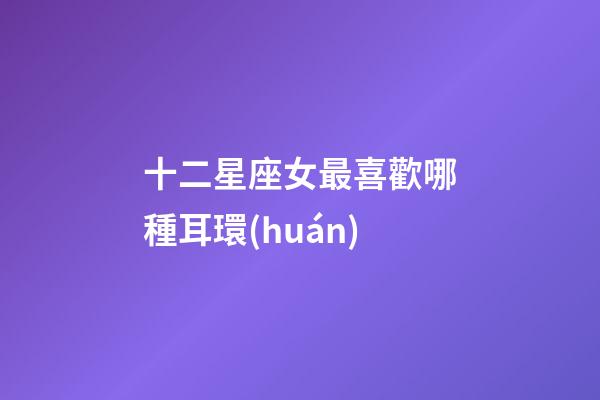 十二星座女最喜歡哪種耳環(huán)-第1張-星座運(yùn)勢-玄機(jī)派