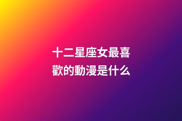 十二星座女最喜歡的動漫是什么-第1張-星座運勢-玄機派