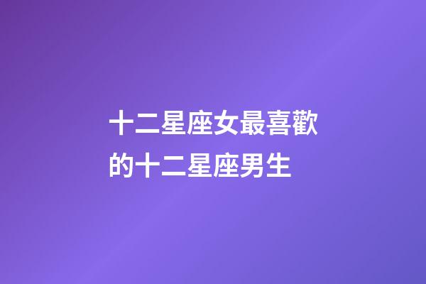 十二星座女最喜歡的十二星座男生-第1張-星座運勢-玄機派