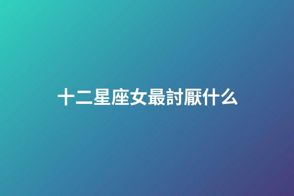 十二星座女最討厭什么-第1張-星座運(yùn)勢-玄機(jī)派