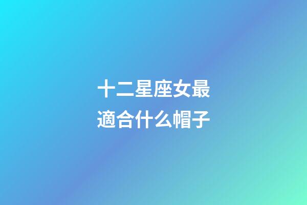 十二星座女最適合什么帽子-第1張-星座運勢-玄機派
