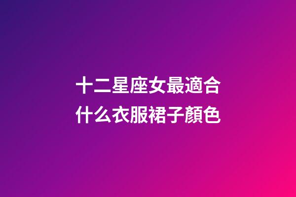 十二星座女最適合什么衣服裙子顏色-第1張-星座運勢-玄機派