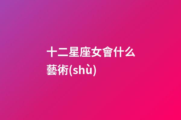 十二星座女會什么藝術(shù)-第1張-星座運勢-玄機派