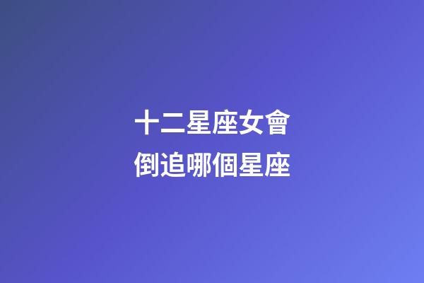 十二星座女會倒追哪個星座-第1張-星座運勢-玄機派