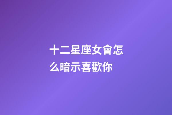 十二星座女會怎么暗示喜歡你-第1張-星座運勢-玄機派