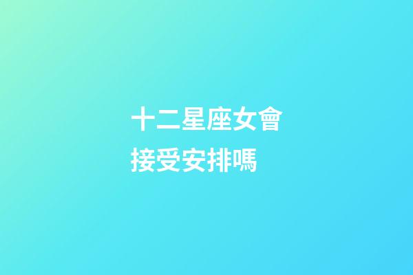 十二星座女會接受安排嗎-第1張-星座運勢-玄機派