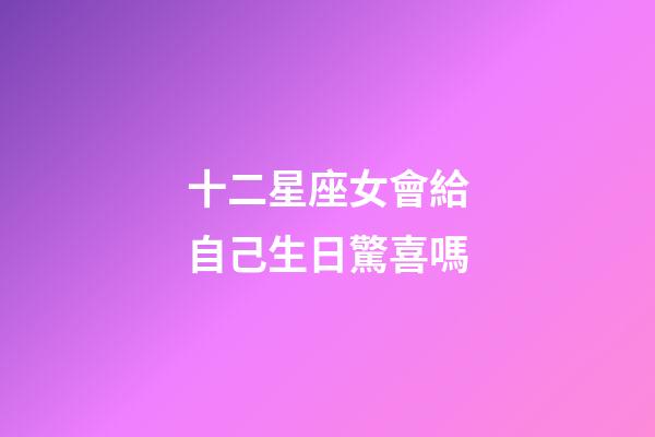 十二星座女會給自己生日驚喜嗎-第1張-星座運勢-玄機派