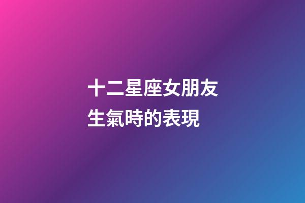 十二星座女朋友生氣時的表現-第1張-星座運勢-玄機派