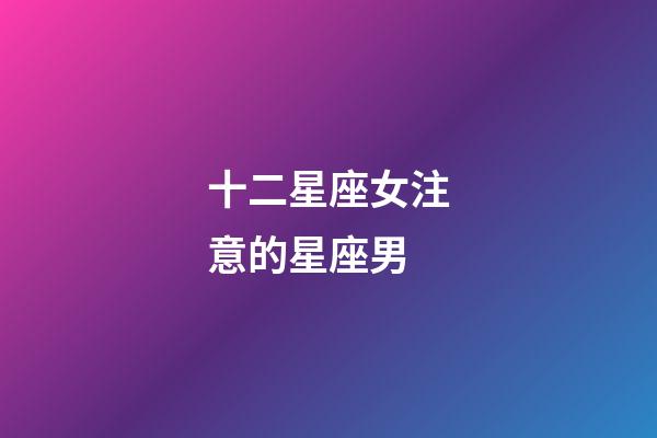 十二星座女注意的星座男-第1張-星座運(yùn)勢-玄機(jī)派