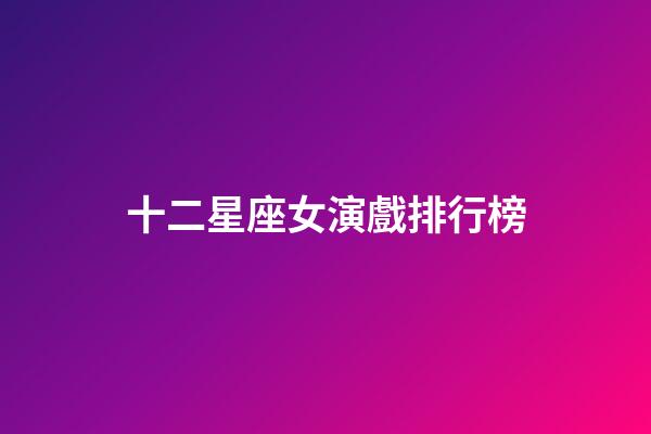 十二星座女演戲排行榜-第1張-星座運勢-玄機派