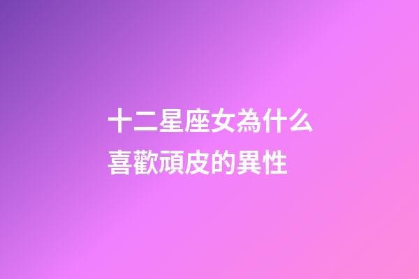 十二星座女為什么喜歡頑皮的異性