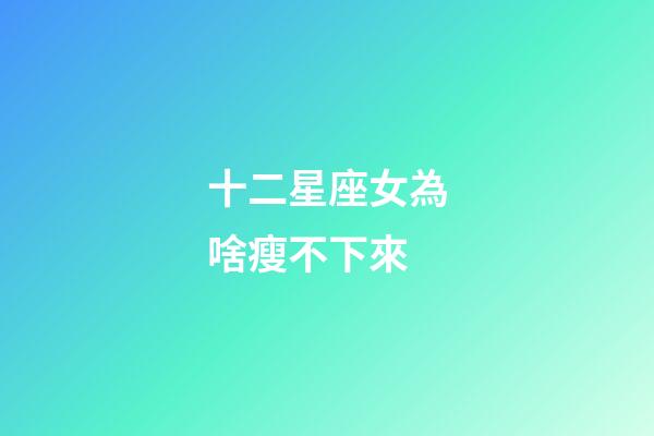 十二星座女為啥瘦不下來-第1張-星座運勢-玄機派
