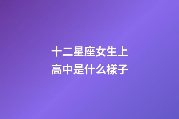 十二星座女生上高中是什么樣子-第1張-星座運勢-玄機(jī)派