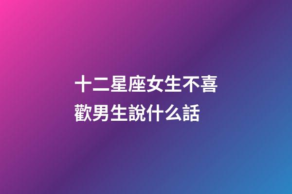 十二星座女生不喜歡男生說什么話-第1張-星座運(yùn)勢-玄機(jī)派