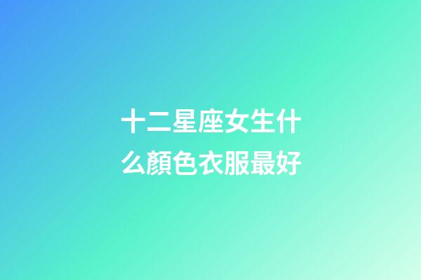 十二星座女生什么顏色衣服最好-第1張-星座運勢-玄機派