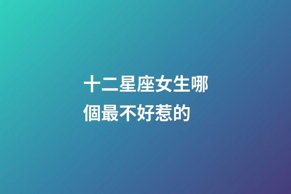 十二星座女生哪個最不好惹的-第1張-星座運勢-玄機派