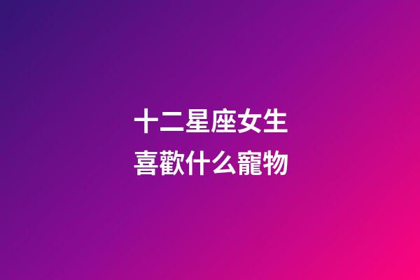 十二星座女生喜歡什么寵物-第1張-星座運勢-玄機派
