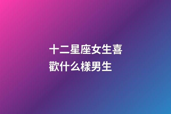 十二星座女生喜歡什么樣男生-第1張-星座運(yùn)勢(shì)-玄機(jī)派