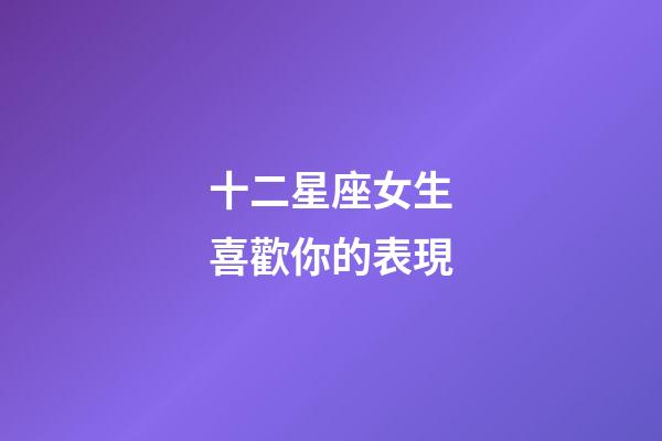 十二星座女生喜歡你的表現-第1張-星座運勢-玄機派
