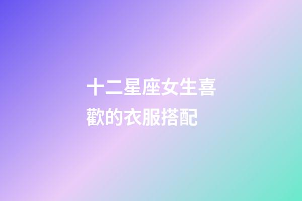 十二星座女生喜歡的衣服搭配-第1張-星座運勢-玄機派
