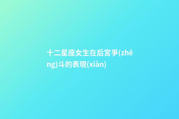 十二星座女生在后宮爭(zhēng)斗的表現(xiàn)-第1張-星座運(yùn)勢(shì)-玄機(jī)派