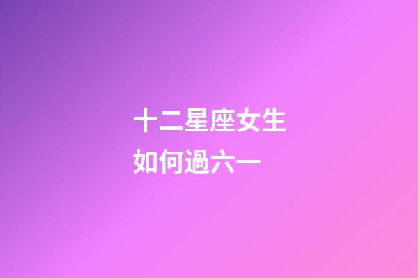 十二星座女生如何過六一-第1張-星座運勢-玄機派