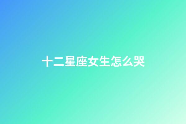 十二星座女生怎么哭-第1張-星座運(yùn)勢(shì)-玄機(jī)派