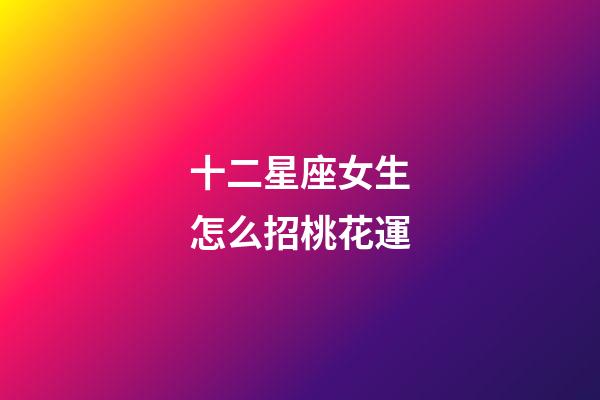 十二星座女生怎么招桃花運-第1張-星座運勢-玄機派