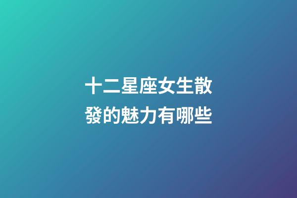十二星座女生散發的魅力有哪些-第1張-星座運勢-玄機派