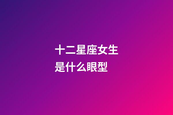 十二星座女生是什么眼型-第1張-星座運勢-玄機派