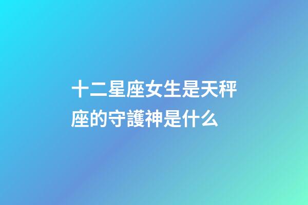 十二星座女生是天秤座的守護神是什么-第1張-星座運勢-玄機派